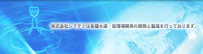 株式会社シマテツは各種水道・処理場関係の開発と製造を行っております。